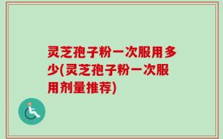 灵芝孢子粉一次服用多少(灵芝孢子粉一次服用剂量推荐)
