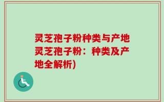 灵芝孢子粉种类与产地灵芝孢子粉：种类及产地全解析)