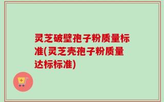 灵芝破壁孢子粉质量标准(灵芝壳孢子粉质量达标标准)