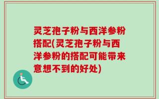 灵芝孢子粉与西洋参粉搭配(灵芝孢子粉与西洋参粉的搭配可能带来意想不到的好处)