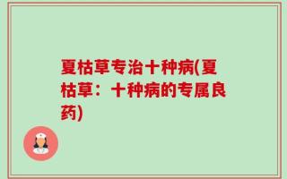 夏枯草专治十种病(夏枯草：十种病的专属良药)