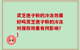 灵芝孢子粉的冷冻效果好吗灵芝孢子粉的冷冻对保存效果有何影响？)