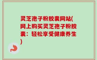 灵芝孢子粉胶囊网站(网上购买灵芝孢子粉胶囊：轻松享受健康养生)