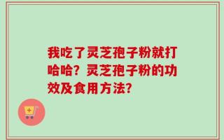 我吃了灵芝孢子粉就打哈哈？灵芝孢子粉的功效及食用方法？