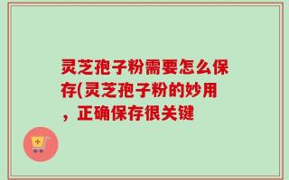 灵芝孢子粉需要怎么保存(灵芝孢子粉的妙用，正确保存很关键
