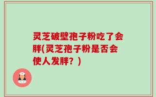 灵芝破壁孢子粉吃了会胖(灵芝孢子粉是否会使人发胖？)