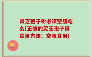 灵芝孢子粉必须空腹吃么(正确的灵芝孢子粉食用方法：空腹食用)