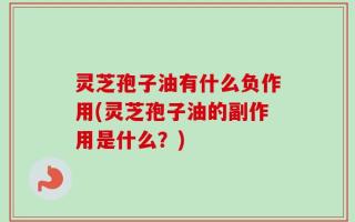 灵芝孢子油有什么负作用(灵芝孢子油的副作用是什么？)