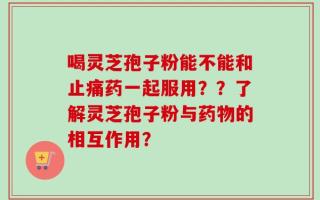喝灵芝孢子粉能不能和止痛药一起服用？？了解灵芝孢子粉与药物的相互作用？
