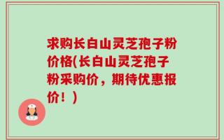 求购长白山灵芝孢子粉价格(长白山灵芝孢子粉采购价，期待优惠报价！)