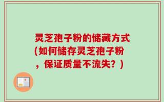 灵芝孢子粉的储藏方式(如何储存灵芝孢子粉，保证质量不流失？)