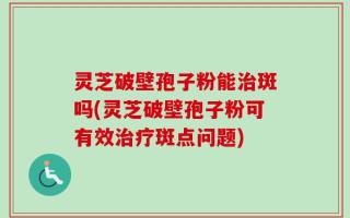 灵芝破壁孢子粉能治斑吗(灵芝破壁孢子粉可有效治疗斑点问题)