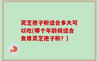 灵芝孢子粉适合多大可以吃(哪个年龄段适合食用灵芝孢子粉？)