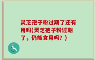 灵芝孢子粉过期了还有用吗(灵芝孢子粉过期了，仍能食用吗？)