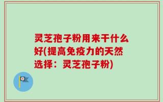 灵芝孢子粉用来干什么好(提高免疫力的天然选择：灵芝孢子粉)