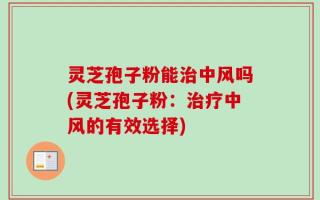 灵芝孢子粉能治中风吗(灵芝孢子粉：治疗中风的有效选择)
