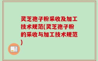 灵芝孢子粉采收及加工技术规范(灵芝孢子粉的采收与加工技术规范)