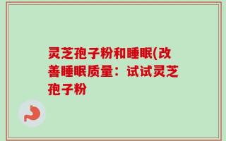 灵芝孢子粉和睡眠(改善睡眠质量：试试灵芝孢子粉