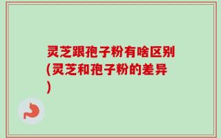 灵芝跟孢子粉有啥区别(灵芝和孢子粉的差异)