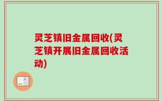灵芝镇旧金属回收(灵芝镇开展旧金属回收活动)