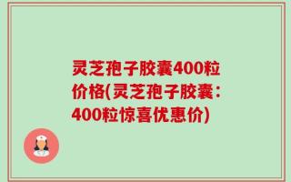 灵芝孢子胶囊400粒价格(灵芝孢子胶囊：400粒惊喜优惠价)