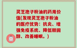 灵芝孢子粉油的药用价值(发现灵芝孢子粉油的医疗优势：抗炎、增强免疫系统、降低胆固醇、改善睡眠。)