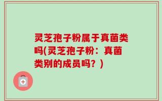 灵芝孢子粉属于真菌类吗(灵芝孢子粉：真菌类别的成员吗？)