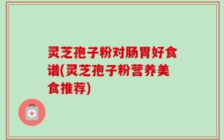 灵芝孢子粉对肠胃好食谱(灵芝孢子粉营养美食推荐)