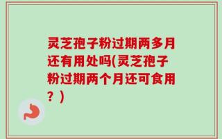 灵芝孢子粉过期两多月还有用处吗(灵芝孢子粉过期两个月还可食用？)