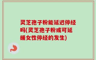 灵芝孢子粉能延迟停经吗(灵芝孢子粉或可延缓女性停经的发生)