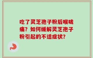 吃了灵芝孢子粉后喉咙痛？如何缓解灵芝孢子粉引起的不适症状？