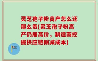 灵芝孢子粉高产怎么还那么贵(灵芝孢子粉高产仍居高价，制造商挖掘供应链削减成本)