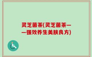 灵芝菌茶(灵芝菌茶——强效养生美肤良方)