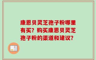 康恩贝灵芝孢子粉哪里有买？购买康恩贝灵芝孢子粉的渠道和建议？