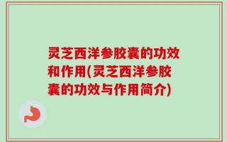 灵芝西洋参胶囊的功效和作用(灵芝西洋参胶囊的功效与作用简介)