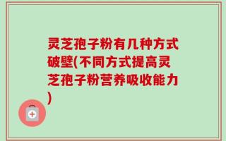 灵芝孢子粉有几种方式破壁(不同方式提高灵芝孢子粉营养吸收能力)