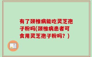 有了颈椎病能吃灵芝孢子粉吗(颈椎病患者可食用灵芝孢子粉吗？)