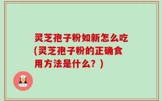 灵芝孢子粉如新怎么吃(灵芝孢子粉的正确食用方法是什么？)
