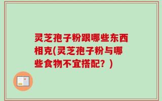 灵芝孢子粉跟哪些东西相克(灵芝孢子粉与哪些食物不宜搭配？)