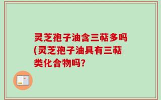 灵芝孢子油含三萜多吗(灵芝孢子油具有三萜类化合物吗？