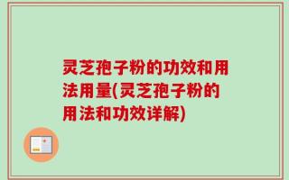 灵芝孢子粉的功效和用法用量(灵芝孢子粉的用法和功效详解)