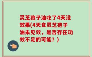 灵芝孢子油吃了4天没效果(4天食灵芝孢子油未见效，是否存在功效不足的可能？)