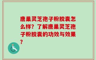 唐巢灵芝孢子粉胶囊怎么样？了解唐巢灵芝孢子粉胶囊的功效与效果？