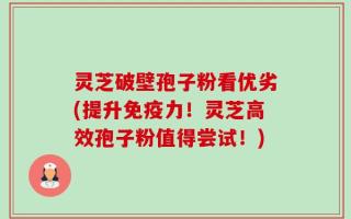 灵芝破壁孢子粉看优劣(提升免疫力！灵芝高效孢子粉值得尝试！)
