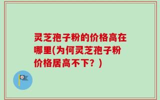 灵芝孢子粉的价格高在哪里(为何灵芝孢子粉价格居高不下？)