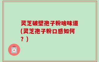 灵芝破壁孢子粉啥味道(灵芝孢子粉口感如何？)