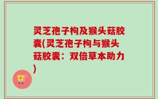 灵芝孢子枸及猴头菇胶囊(灵芝孢子枸与猴头菇胶囊：双倍草本助力)