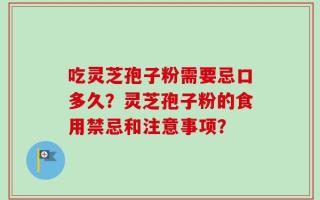 吃灵芝孢子粉需要忌口多久？灵芝孢子粉的食用禁忌和注意事项？