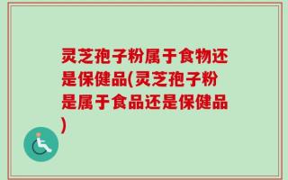 灵芝孢子粉属于食物还是保健品(灵芝孢子粉是属于食品还是保健品)