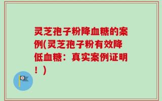 灵芝孢子粉降血糖的案例(灵芝孢子粉有效降低血糖：真实案例证明！)